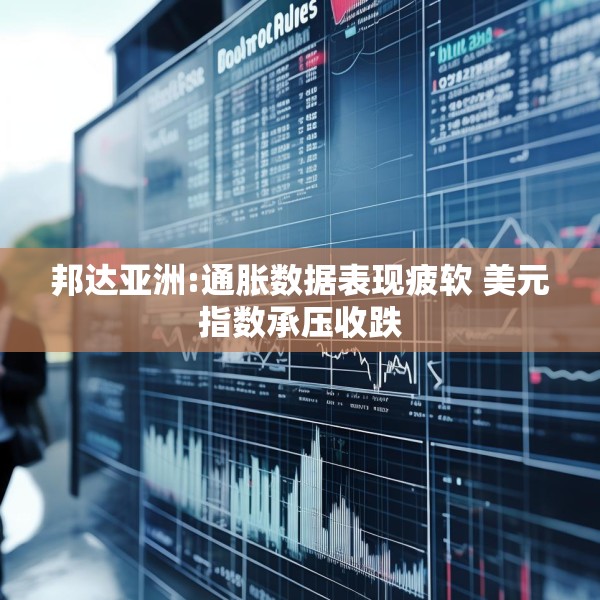 邦达亚洲:通胀数据表现疲软 美元指数承压收跌