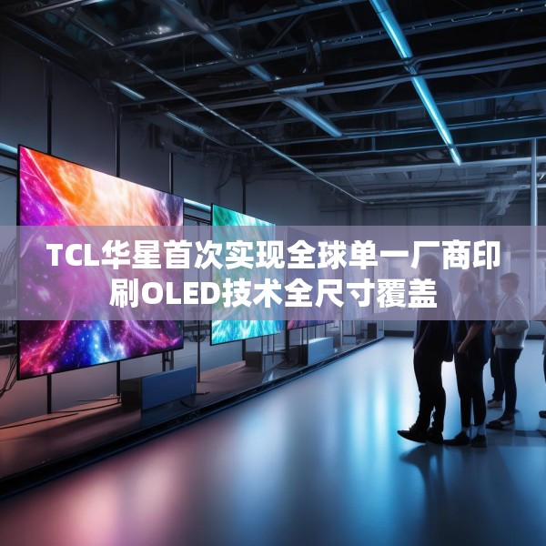 TCL华星首次实现全球单一厂商印刷OLED技术全尺寸覆盖