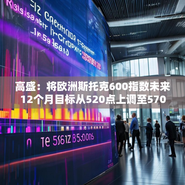 高盛：将欧洲斯托克600指数未来12个月目标从520点上调至570点
