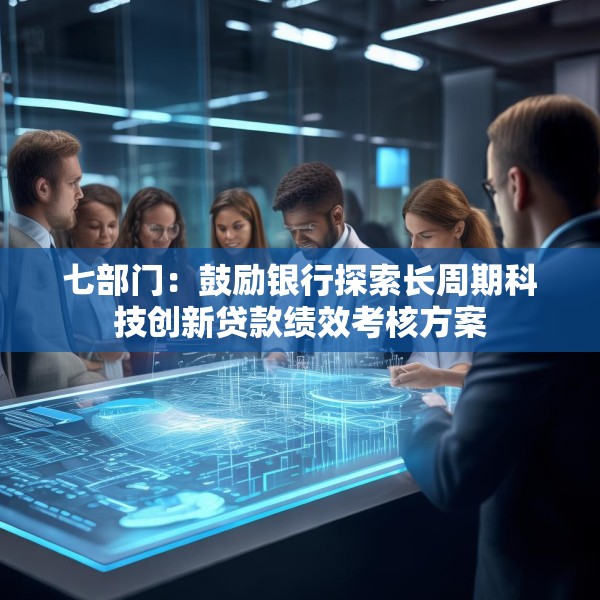 七部门：鼓励银行探索长周期科技创新贷款绩效考核方案