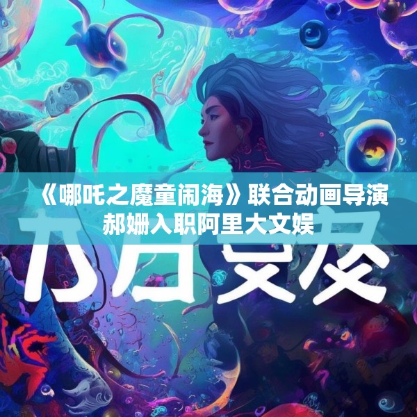 《哪吒之魔童闹海》联合动画导演郝姗入职阿里大文娱