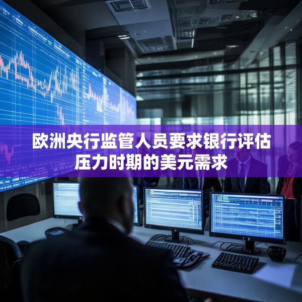 欧洲央行监管人员要求银行评估压力时期的美元需求