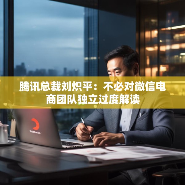 腾讯总裁刘炽平：不必对微信电商团队独立过度解读