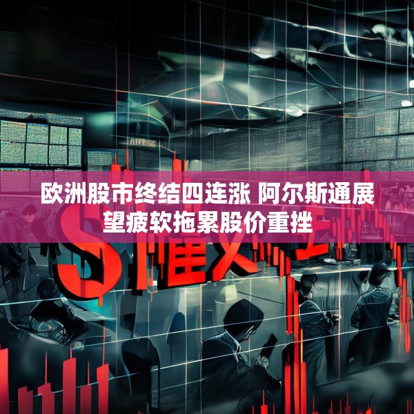 欧洲股市终结四连涨 阿尔斯通展望疲软拖累股价重挫