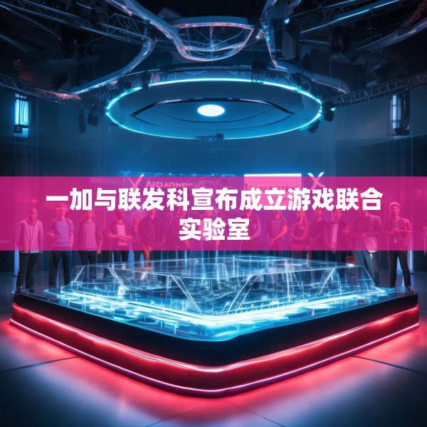一加与联发科宣布成立游戏联合实验室