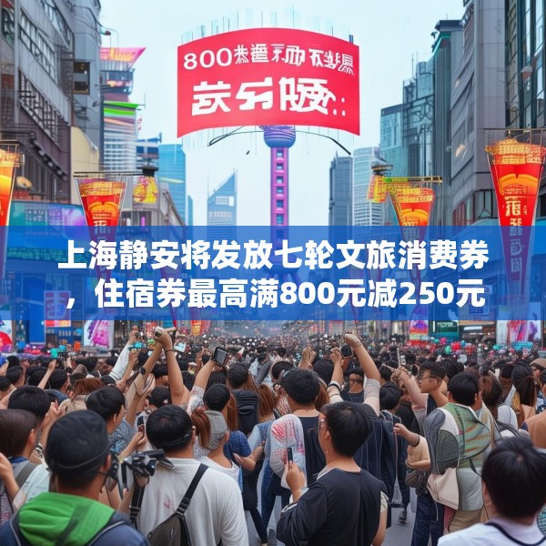 上海静安将发放七轮文旅消费券，住宿券最高满800元减250元