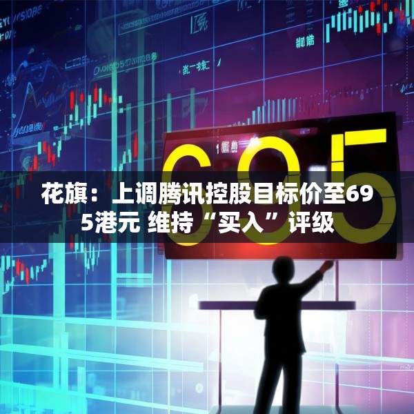 花旗：上调腾讯控股目标价至695港元 维持“买入”评级