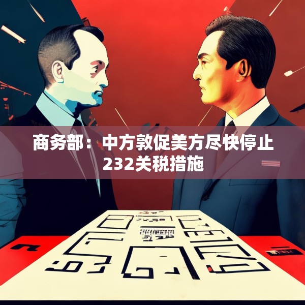 商务部：中方敦促美方尽快停止232关税措施