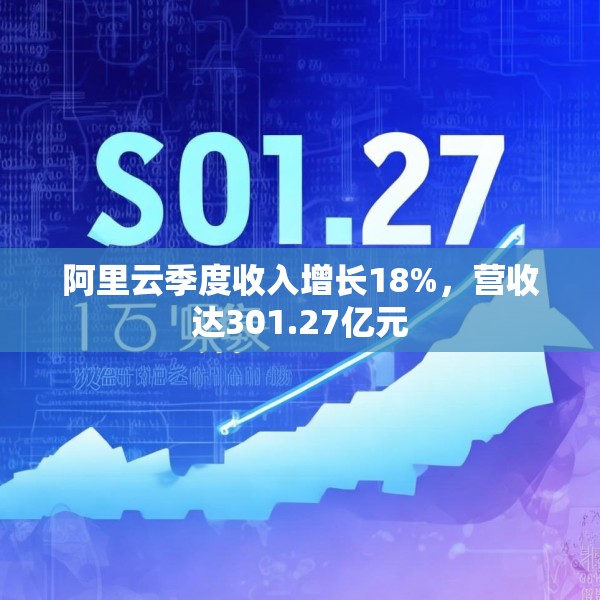 阿里云季度收入增长18%，营收达301.27亿元