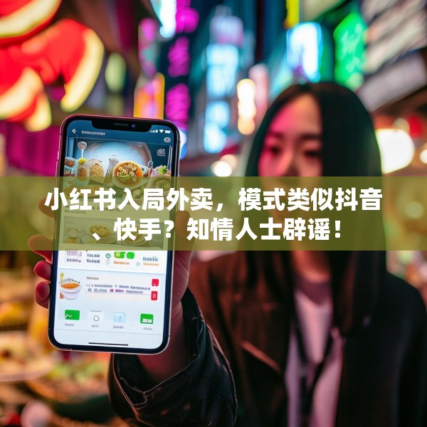 小红书入局外卖，模式类似抖音、快手？知情人士辟谣！