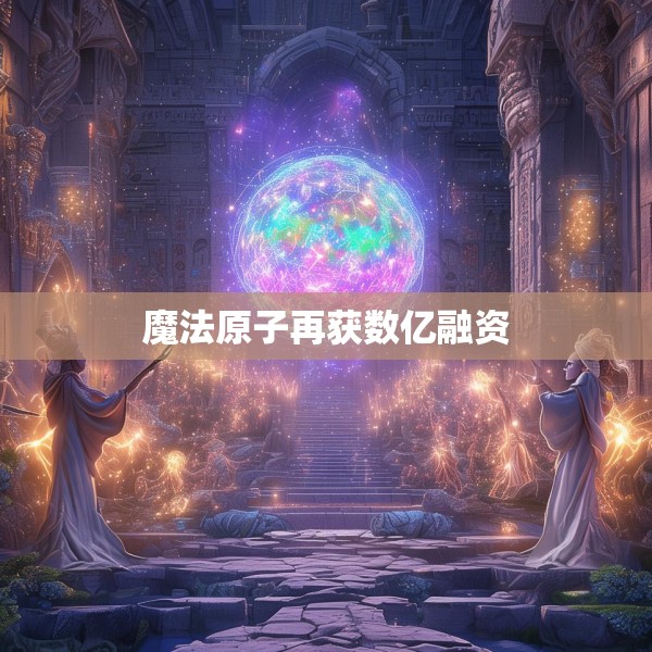 魔法原子再获数亿融资