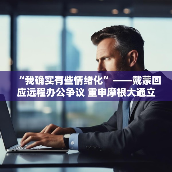 “我确实有些情绪化”——戴蒙回应远程办公争议 重申摩根大通立场不变