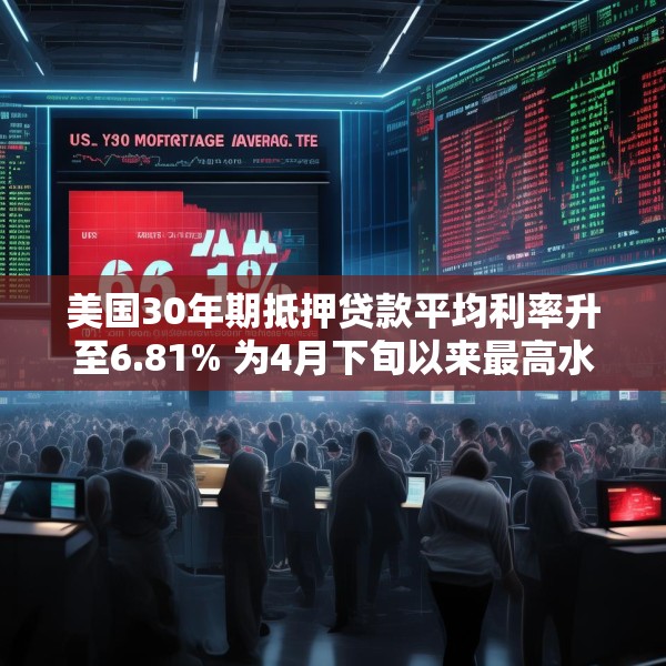 美国30年期抵押贷款平均利率升至6.81% 为4月下旬以来最高水平