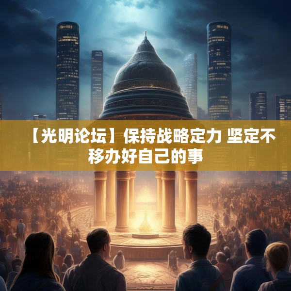 【光明论坛】保持战略定力 坚定不移办好自己的事