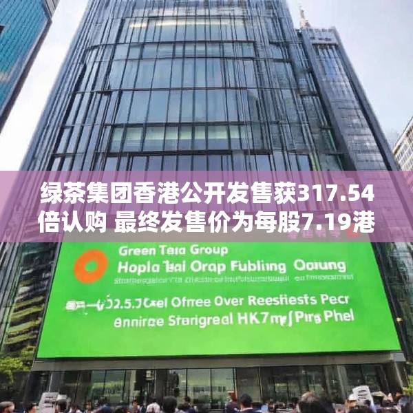 绿茶集团香港公开发售获317.54倍认购 最终发售价为每股7.19港元