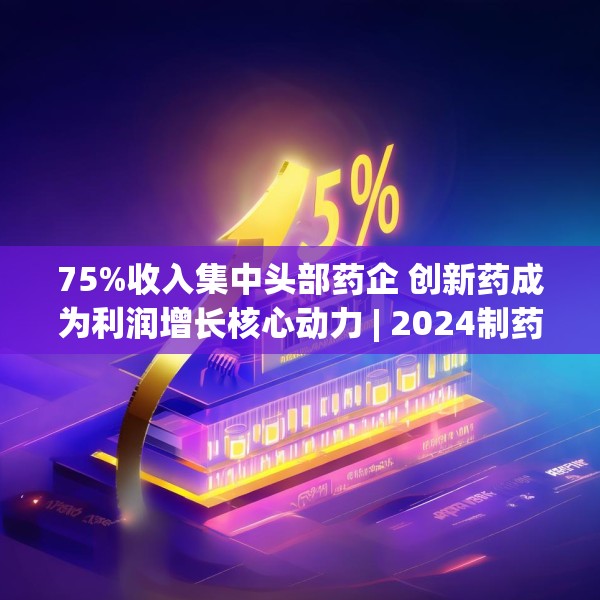 75%收入集中头部药企 创新药成为利润增长核心动力 | 2024制药行业年报
