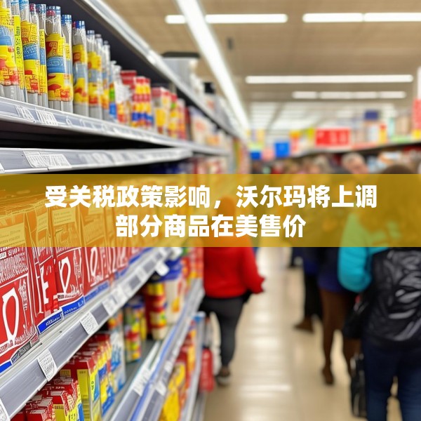受关税政策影响，沃尔玛将上调部分商品在美售价