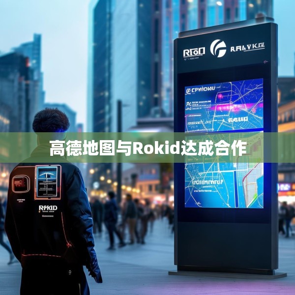 高德地图与Rokid达成合作