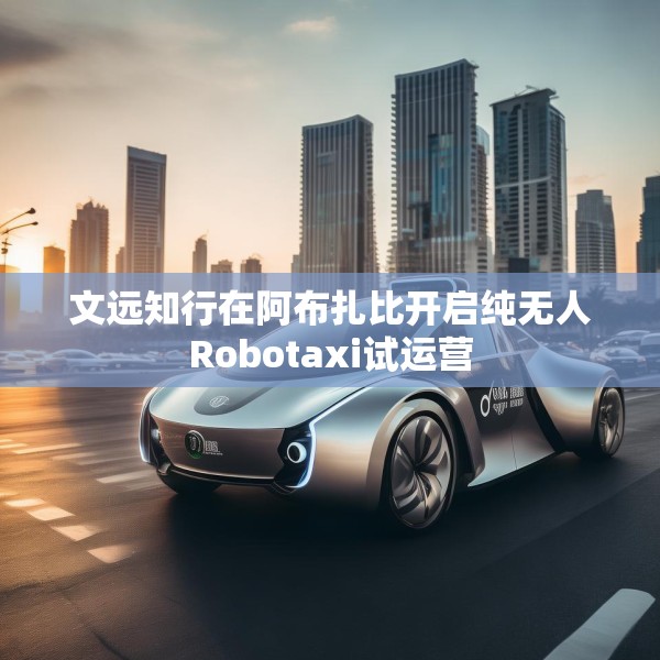 文远知行在阿布扎比开启纯无人Robotaxi试运营