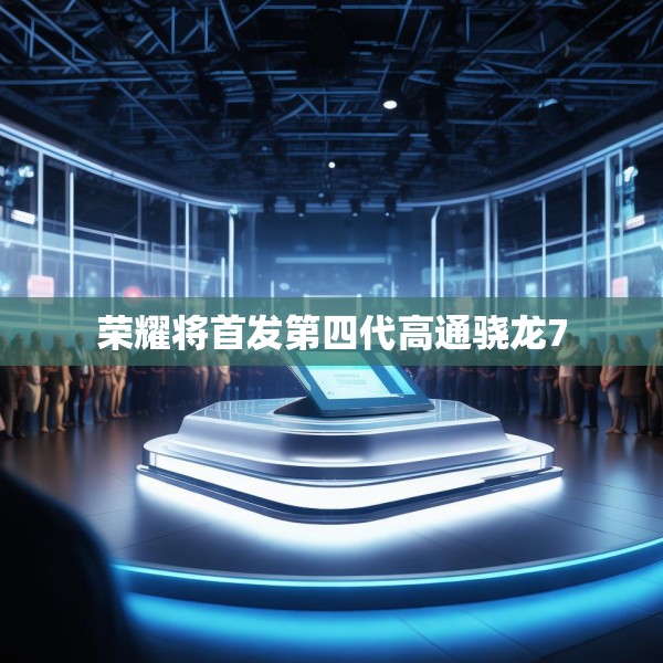 荣耀将首发第四代高通骁龙7
