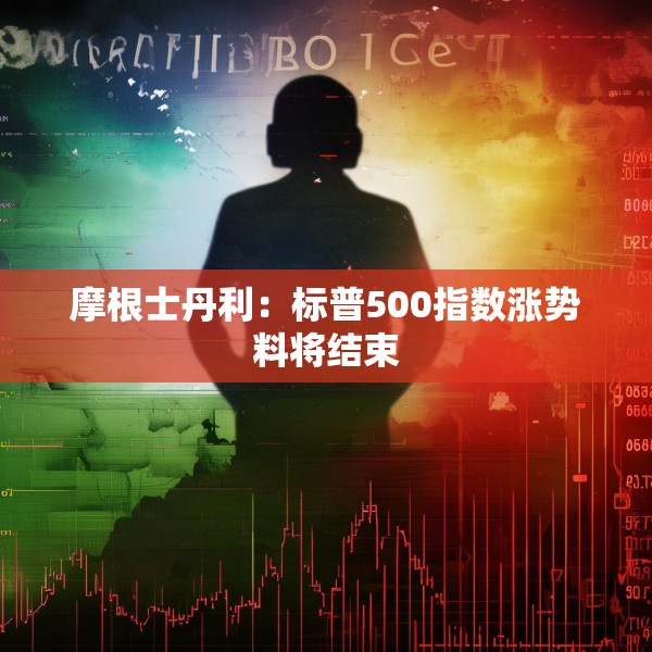 摩根士丹利：标普500指数涨势料将结束