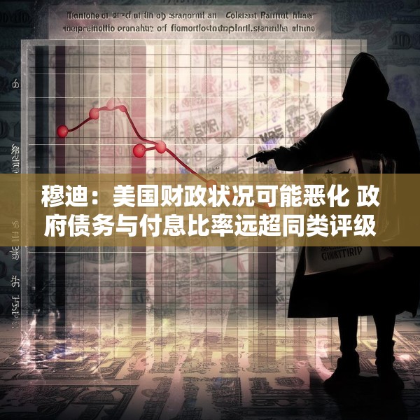 穆迪：美国财政状况可能恶化 政府债务与付息比率远超同类评级主权国家