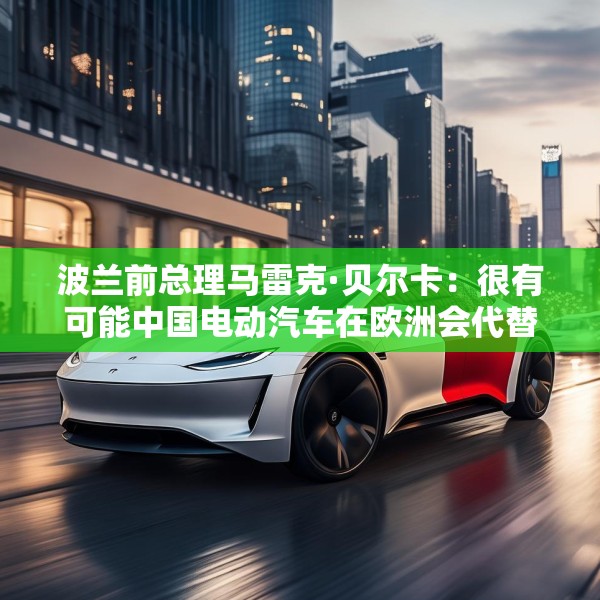 波兰前总理马雷克·贝尔卡：很有可能中国电动汽车在欧洲会代替特斯拉