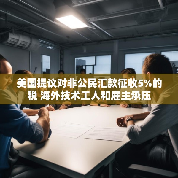 美国提议对非公民汇款征收5%的税 海外技术工人和雇主承压