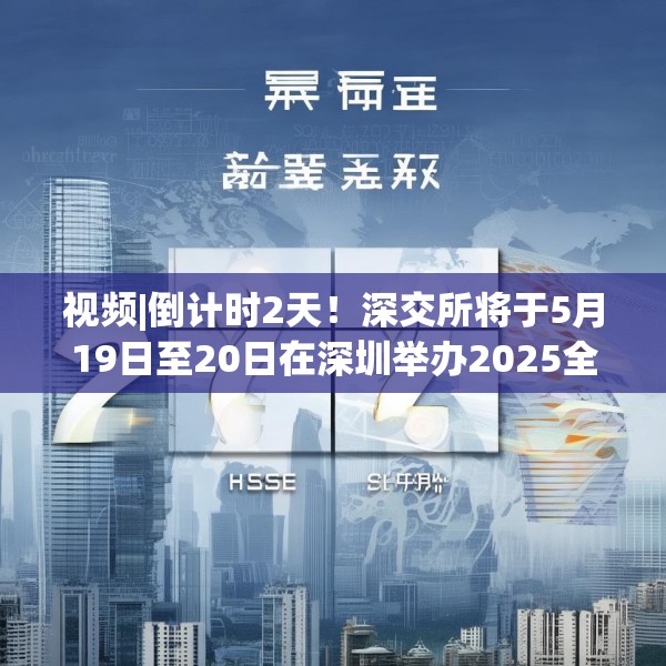 视频|倒计时2天！深交所将于5月19日至20日在深圳举办2025全球投资者大会