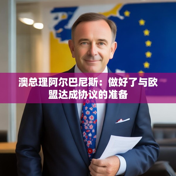 澳总理阿尔巴尼斯：做好了与欧盟达成协议的准备