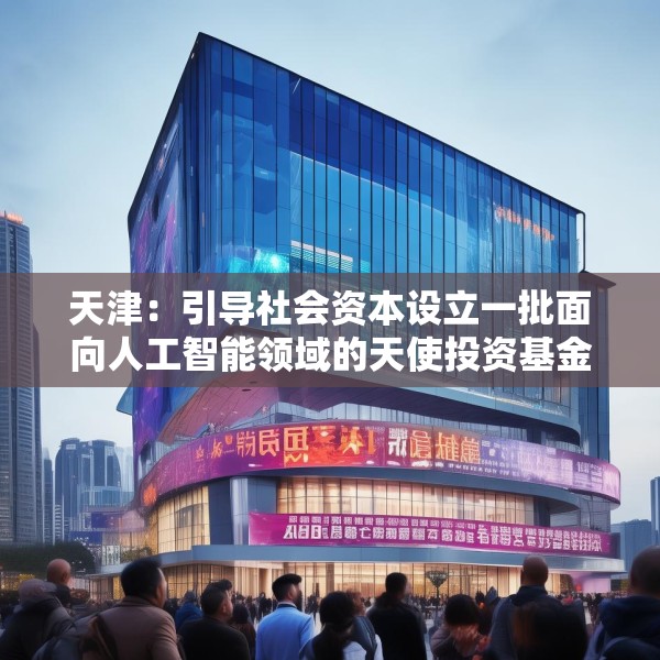 天津：引导社会资本设立一批面向人工智能领域的天使投资基金、创业投资基金、产业投资基金