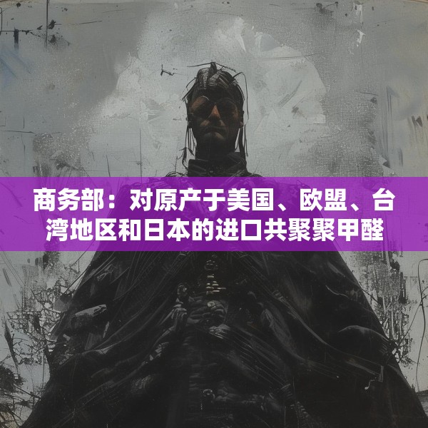 商务部：对原产于美国、欧盟、台湾地区和日本的进口共聚聚甲醛征收反倾销税