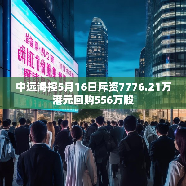 中远海控5月16日斥资7776.21万港元回购556万股