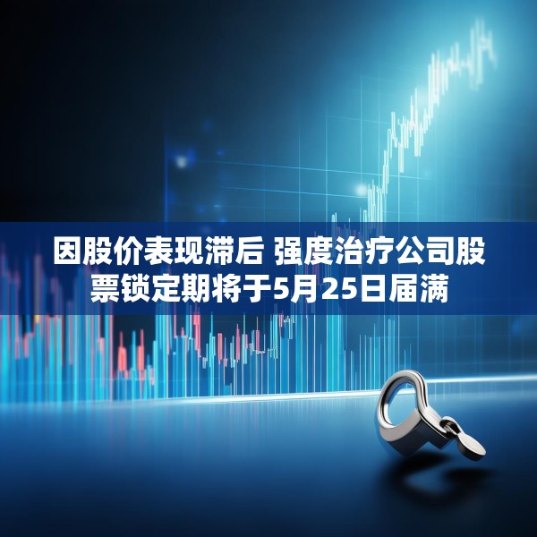 因股价表现滞后 强度治疗公司股票锁定期将于5月25日届满