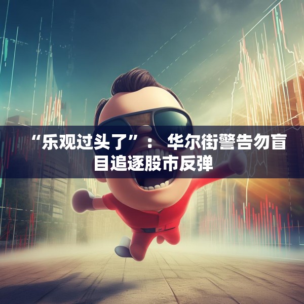 “乐观过头了”： 华尔街警告勿盲目追逐股市反弹