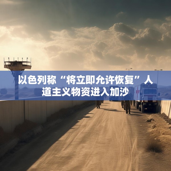 以色列称“将立即允许恢复”人道主义物资进入加沙
