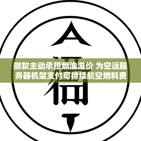 微软主动承担燃油溢价 为空运服务器机架支付可持续航空燃料费用