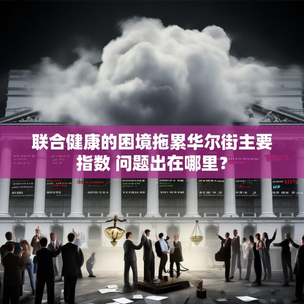 联合健康的困境拖累华尔街主要指数 问题出在哪里？