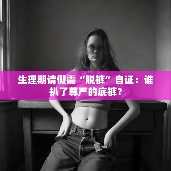 生理期请假需“脱裤”自证：谁扒了尊严的底裤？