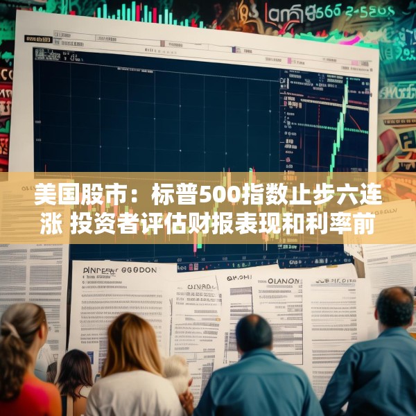 美国股市：标普500指数止步六连涨 投资者评估财报表现和利率前景