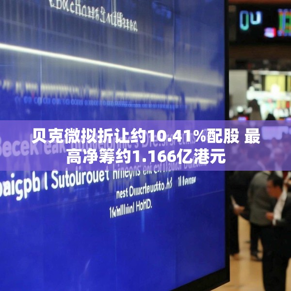 贝克微拟折让约10.41%配股 最高净筹约1.166亿港元