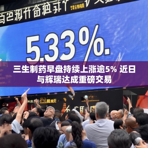 三生制药早盘持续上涨逾5% 近日与辉瑞达成重磅交易