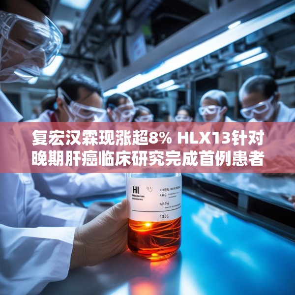 复宏汉霖现涨超8% HLX13针对晚期肝癌临床研究完成首例患者给药