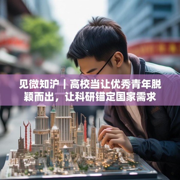 见微知沪｜高校当让优秀青年脱颖而出，让科研锚定国家需求