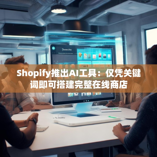 Shopify推出AI工具：仅凭关键词即可搭建完整在线商店
