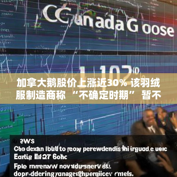 加拿大鹅股价上涨近30% 该羽绒服制造商称 “不确定时期” 暂不提供业绩指引