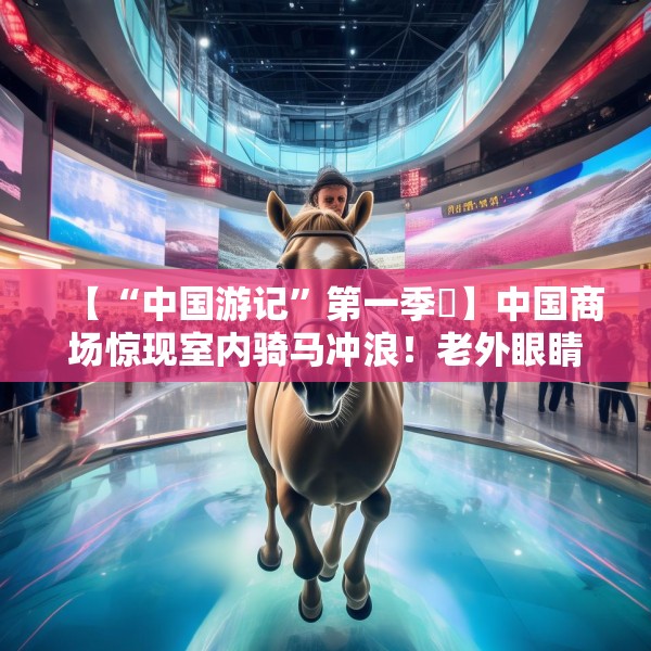 【“中国游记”第一季㉚】中国商场惊现室内骑马冲浪！老外眼睛瞪得像铜铃直言“超乎想象”