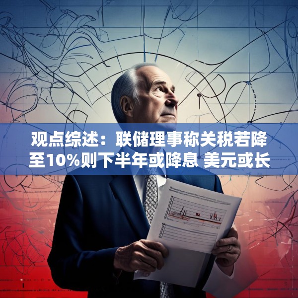 观点综述：联储理事称关税若降至10%则下半年或降息 美元或长期疲软