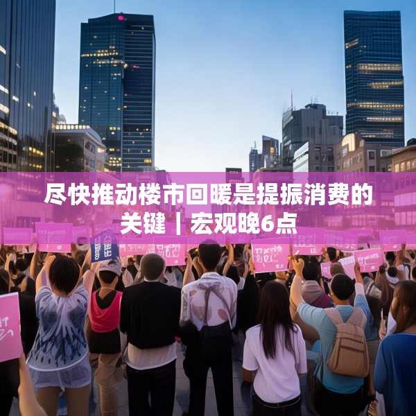 尽快推动楼市回暖是提振消费的关键｜宏观晚6点