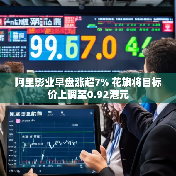 阿里影业早盘涨超7% 花旗将目标价上调至0.92港元